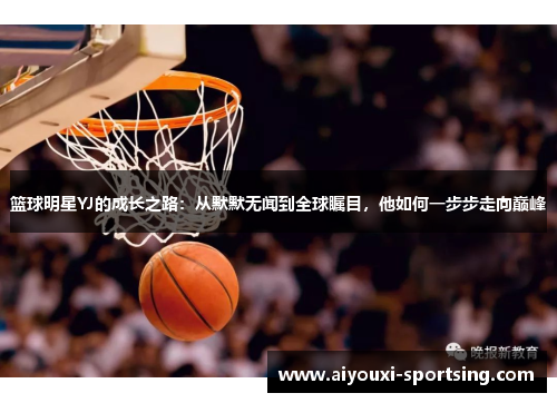 篮球明星YJ的成长之路：从默默无闻到全球瞩目，他如何一步步走向巅峰