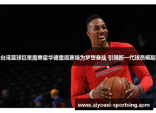 台湾篮球巨星魔兽霍华德重返赛场为梦想奋战 引领新一代球员崛起
